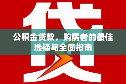 龙泉驿公积金贷款，购房者的最佳选择与全面指南