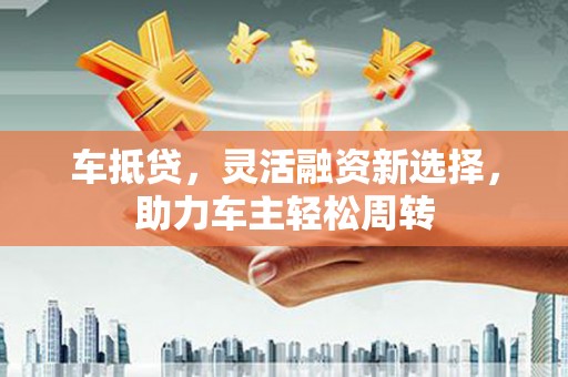 龙泉驿车抵贷，灵活融资新选择，助力车主轻松周转