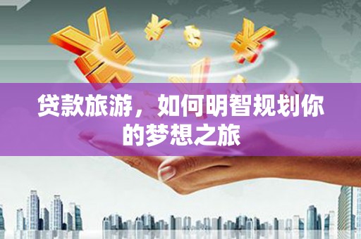 龙泉驿贷款旅游，如何明智规划你的梦想之旅