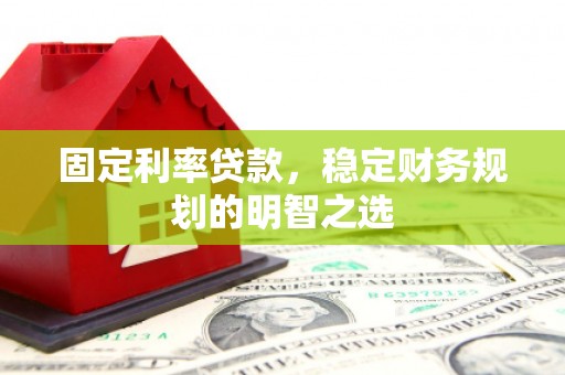 龙泉驿固定利率贷款，稳定财务规划的明智之选