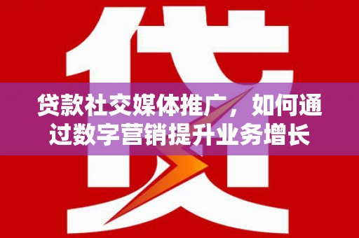 龙泉驿贷款社交媒体推广，如何通过数字营销提升业务增长