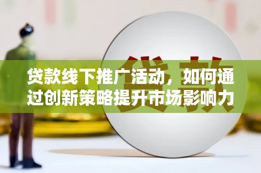 龙泉驿贷款线下推广活动，如何通过创新策略提升市场影响力