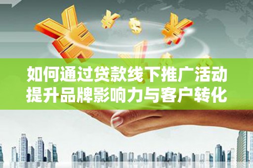 龙泉驿如何通过贷款线下推广活动提升品牌影响力与客户转化率