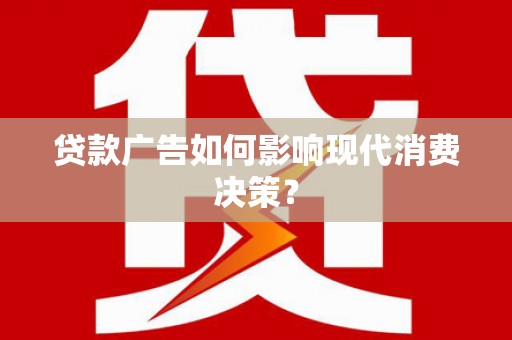 龙泉驿贷款广告如何影响现代消费决策？
