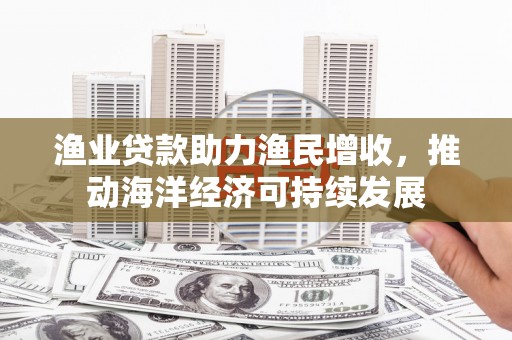 龙泉驿渔业贷款助力渔民增收，推动海洋经济可持续发展
