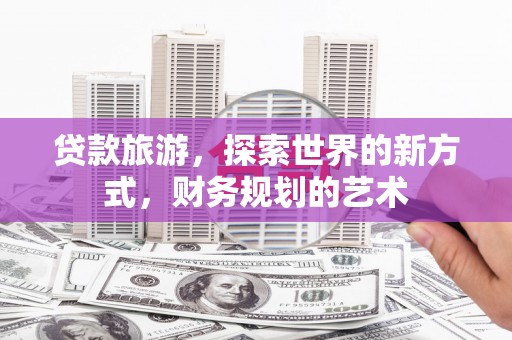 龙泉驿贷款旅游，探索世界的新方式，财务规划的艺术