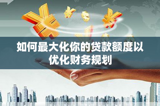 龙泉驿如何最大化你的贷款额度以优化财务规划