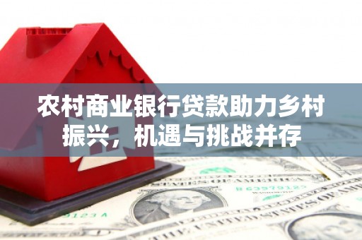 龙泉驿农村商业银行贷款助力乡村振兴，机遇与挑战并存