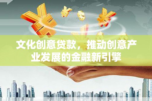 龙泉驿文化创意贷款，推动创意产业发展的金融新引擎