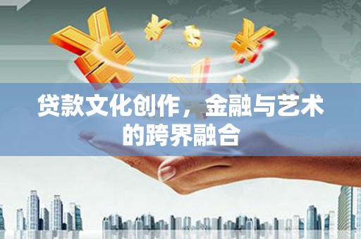 龙泉驿贷款文化创作，金融与艺术的跨界融合