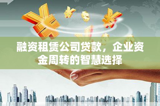 龙泉驿融资租赁公司贷款，企业资金周转的智慧选择