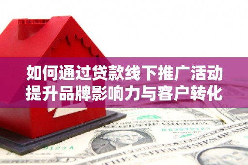 龙泉驿如何通过贷款线下推广活动提升品牌影响力与客户转化率