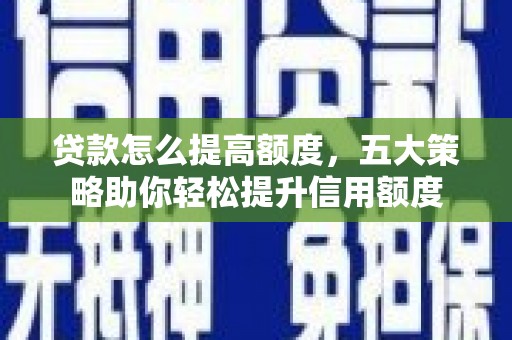 龙泉驿贷款怎么提高额度，五大策略助你轻松提升信用额度