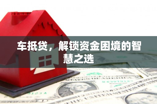 龙泉驿车抵贷，解锁资金困境的智慧之选