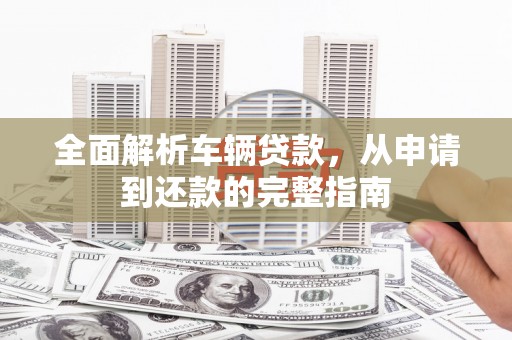 龙泉驿全面解析车辆贷款，从申请到还款的完整指南