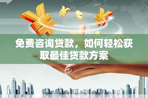 龙泉驿免费咨询贷款，如何轻松获取最佳贷款方案