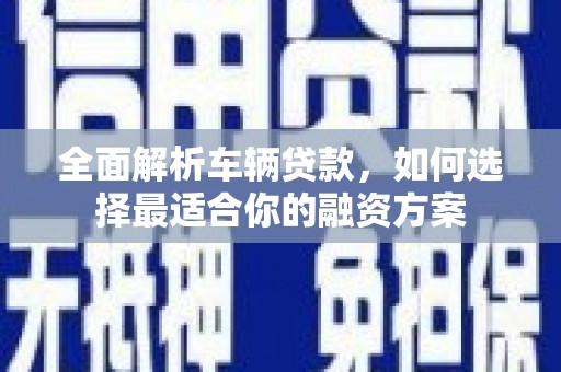 龙泉驿全面解析车辆贷款，如何选择最适合你的融资方案