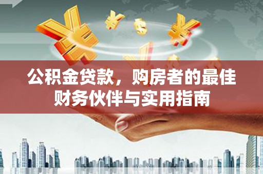 龙泉驿公积金贷款，购房者的最佳财务伙伴与实用指南