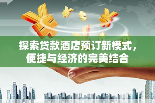龙泉驿探索贷款酒店预订新模式，便捷与经济的完美结合