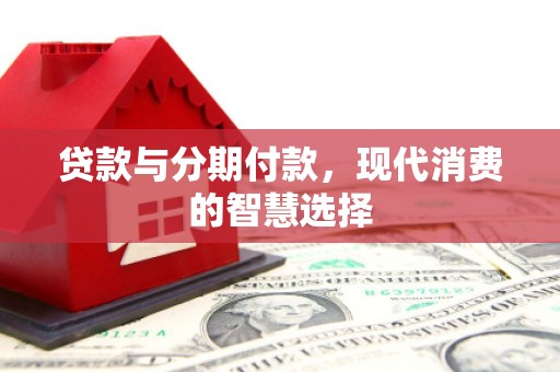 龙泉驿贷款与分期付款，现代消费的智慧选择