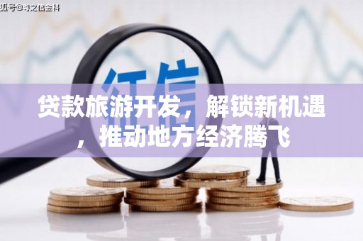 龙泉驿贷款旅游开发，解锁新机遇，推动地方经济腾飞