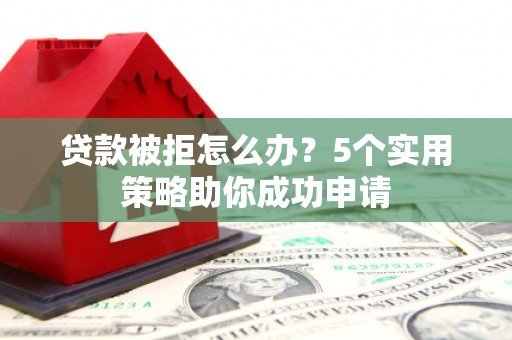龙泉驿贷款被拒怎么办？5个实用策略助你成功申请