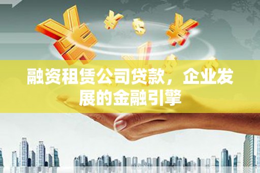 龙泉驿融资租赁公司贷款，企业发展的金融引擎
