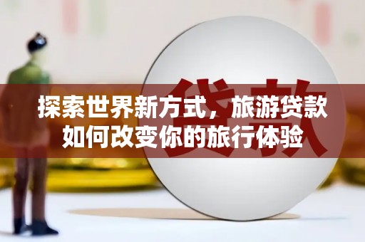 龙泉驿探索世界新方式，旅游贷款如何改变你的旅行体验