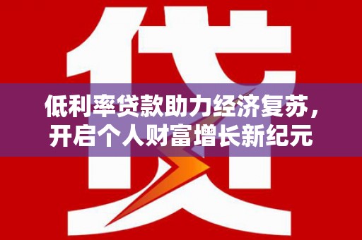 龙泉驿低利率贷款助力经济复苏，开启个人财富增长新纪元