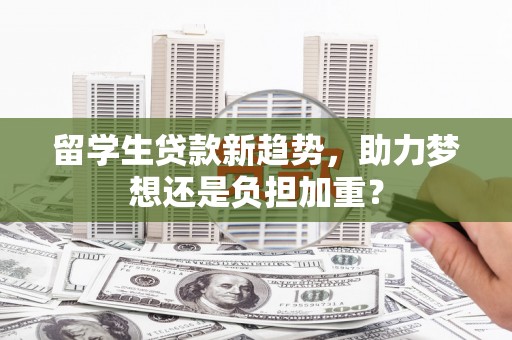 龙泉驿留学生贷款新趋势，助力梦想还是负担加重？