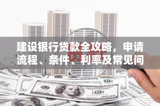 龙泉驿建设银行贷款全攻略，申请流程、条件、利率及常见问题解答