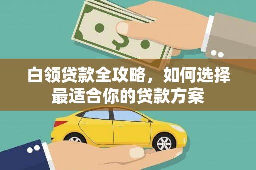 龙泉驿白领贷款全攻略，如何选择最适合你的贷款方案